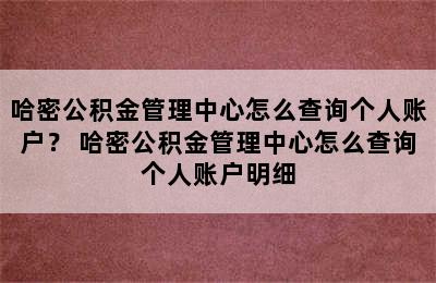 哈密公积金管理中心怎么查询个人账户？ 哈密公积金管理中心怎么查询个人账户明细